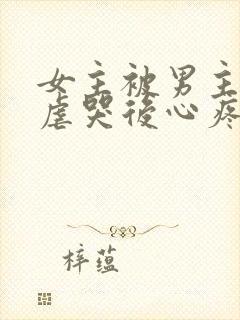 女主被男主惩罚虐哭后心疼的小说