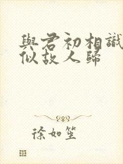 与君初相识,恰似故人归