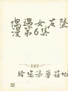 偶遇女友坠落动漫第6集