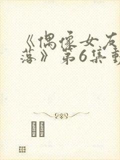 《偶像女友的陨落》第6集动漫