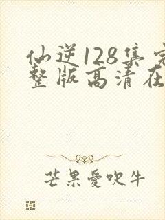 仙逆128集完整版高清在线观看