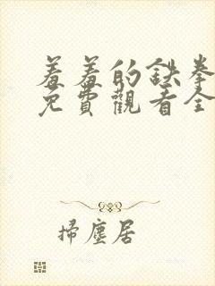 羞羞的铁拳漫画免费观看全集在线观看