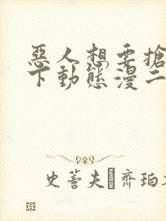 恶人想要抢救一下动态漫二免费观看