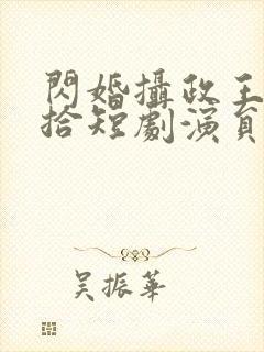 闪婚摄政王欠收拾短剧演员表