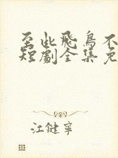 至此飞鸟不相逢短剧全集免费