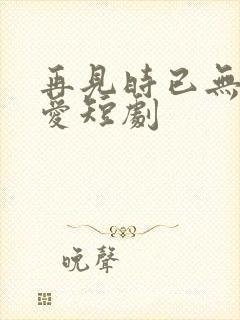 再见时已无恨无爱短剧