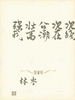 强壮公次次弄得我高潮在线观看