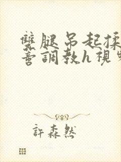 双腿吊起揉捏花蒂调教h视频封面