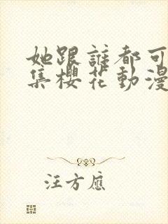 她跟谁都可以全集樱花动漫