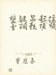 双腿吊起揉捏花蒂调教视频