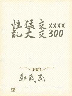 性猛交xxxx乱大交300