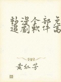 动漫全部免费的追剧软件高清无广告