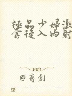 极品少妇激情无套后入内射