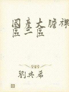 国产大胆裸体一区二区