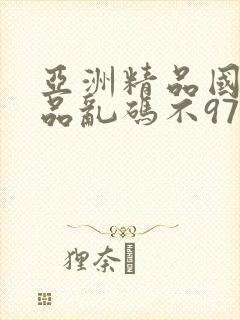 亚洲精品国产精品乱码不97