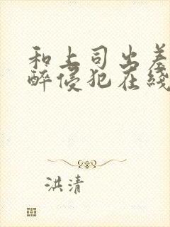 和上司出差被灌醉侵犯在线bd封面