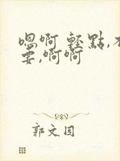 嗯啊 轻点,不要,啊啊