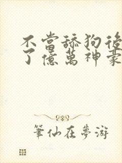 不当舔狗后我成了亿万神豪动态漫画在哪里看