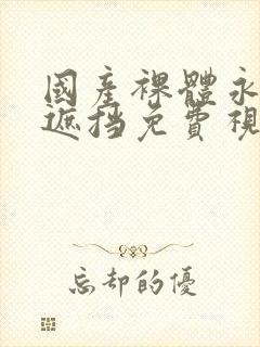 国产裸体永久无遮挡免费视频网站