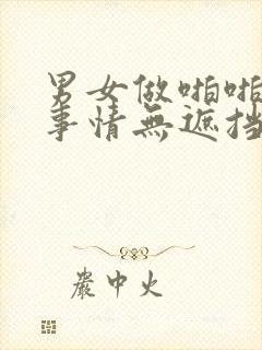 男女做啪啪啪的事情无遮挡