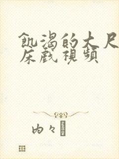 饥渴的大尺度的床戏视频