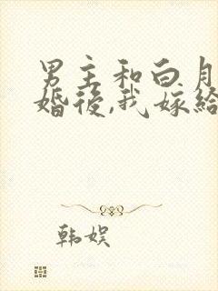 男主和白月光求婚后,我嫁给他死对头