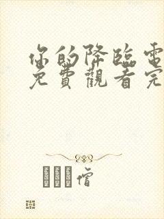 你的降临电视剧免费观看完整版高清