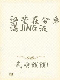 梁莹在公车被灌满JING液