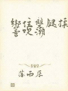 绑住双腿揉捏花蒂吹潮