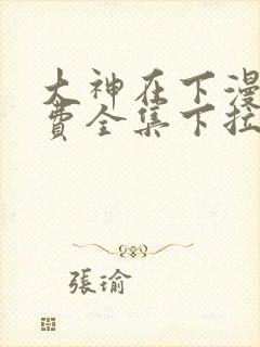 大神在下漫画免费全集下拉式漫画