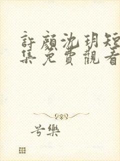 许颜沈玥短剧全集免费观看