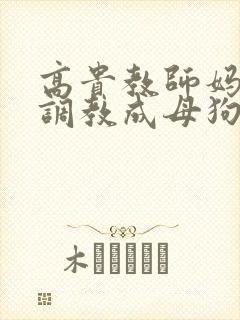 高贵教师妈妈被调教成母狗小说