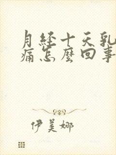 月经十天乳房胀痛怎么回事