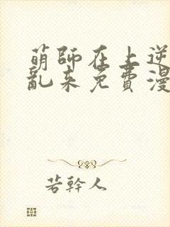 萌师在上逆徒别乱来免费漫画