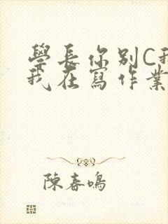 学长你别C我了我在写作业