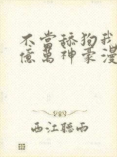 不当舔狗我成为亿万神豪漫画免费观看