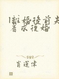 l离婚后前夫哭着求复婚