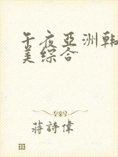 午夜亚洲韩日欧美综合