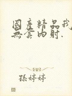 国产精品我靠,无套内射.