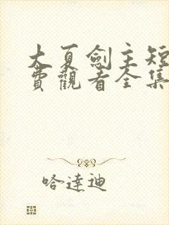 大夏剑主短剧免费观看全集动漫