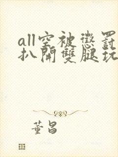 all空被惩罚扒开双腿玩弄视频