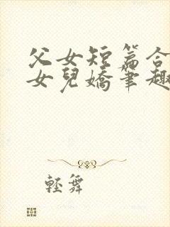 父女短篇合集_女儿娇笔趣阁小说