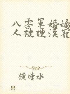 八零军婚娇软美人被硬汉宠上天免费阅读