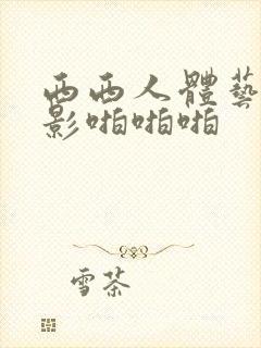 西西人体艺术摄影啪啪啪