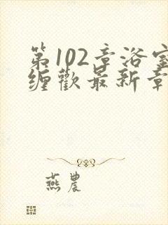 第102章浴室缠欢最新章节更新时间