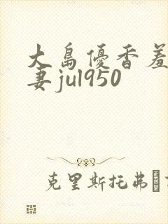 大岛优香羞耻人妻jul950
