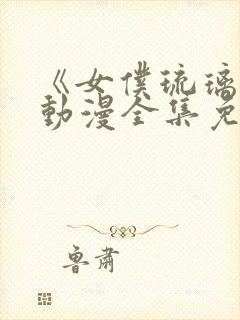 《女仆琉璃川》动漫全集免费观