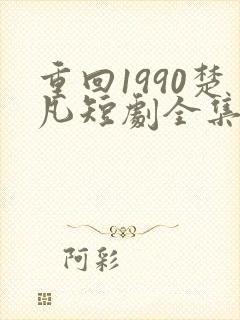重回1990楚凡短剧全集