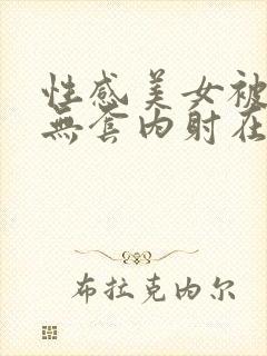 性感美女被爆操无套内射在线观看