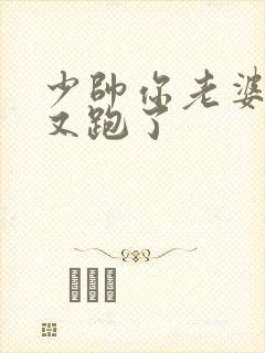 少帅你老婆老婆又跑了